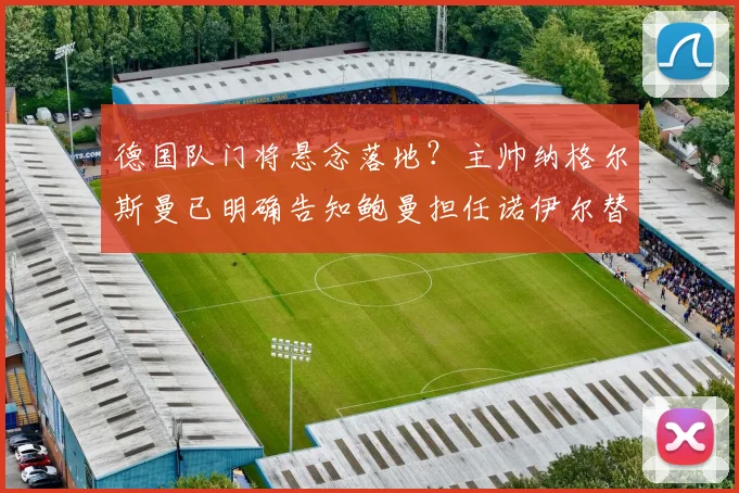 德国队门将悬念落地？主帅纳格尔斯曼已明确告知鲍曼担任诺伊尔替补