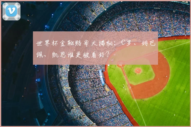 世界杯金靴赔率大揭秘：C罗、姆巴佩、凯恩谁更被看好？
