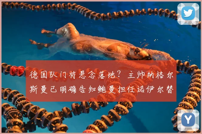 德国队门将悬念落地？主帅纳格尔斯曼已明确告知鲍曼担任诺伊尔替补