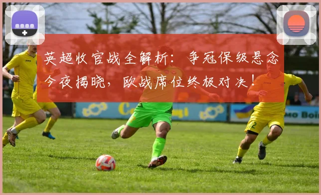 英超收官战全解析：争冠保级悬念今夜揭晓，欧战席位终极对决！