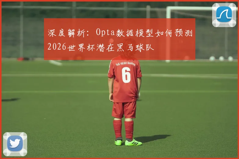 深度解析：Opta数据模型如何预测2026世界杯潜在黑马球队