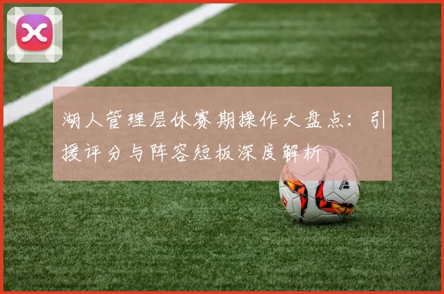 湖人管理层休赛期操作大盘点：引援评分与阵容短板深度解析