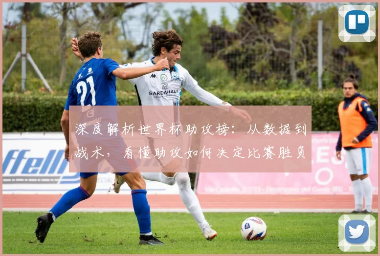 深度解析世界杯助攻榜：从数据到战术，看懂助攻如何决定比赛胜负