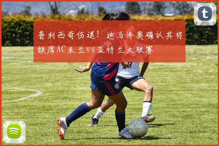 普利西奇伤退！迪马济奥确认其将缺席AC米兰vs亚特兰大联赛