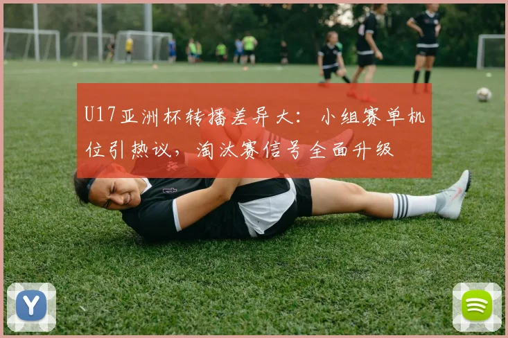 U17亚洲杯转播差异大：小组赛单机位引热议，淘汰赛信号全面升级